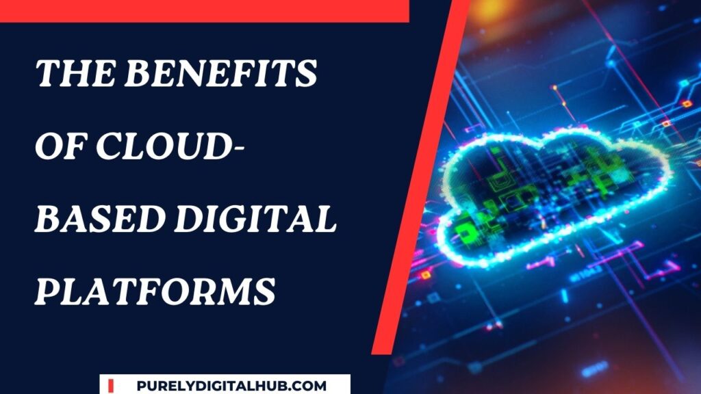 The Benefits of Cloud-Based Digital Platforms